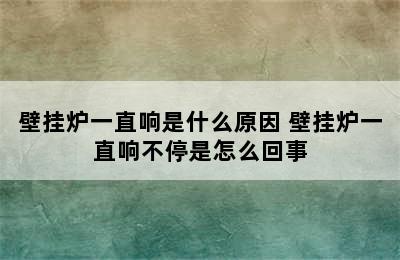 壁挂炉一直响是什么原因 壁挂炉一直响不停是怎么回事